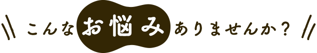 こんなお悩みありませんか？