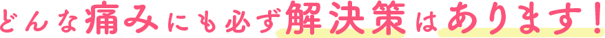 どんな痛みにも必ず解決策はあります！