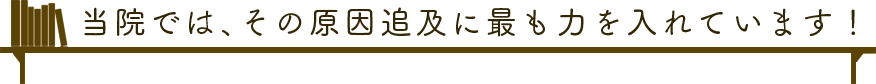 当院では、その原因追及に最も力を入れています！