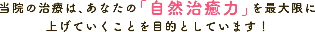 当院の治療は、あなたの「自然治癒力」を最大限に上げていくことを目的としています！