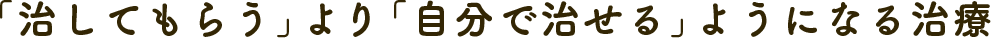 「治してもらう」より「自分で治せる」ようになる治療