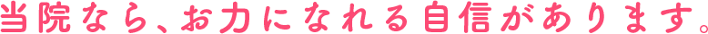 当院なら、お力になれる自信があります。